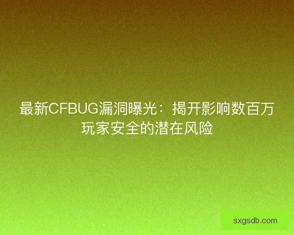 最新CFBUG漏洞曝光：揭开影响数百万玩家安全的潜在风险