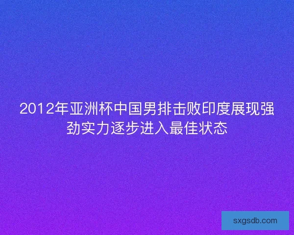 2012年亚洲杯中国男排击败印度展现强劲实力逐步进入最佳状态