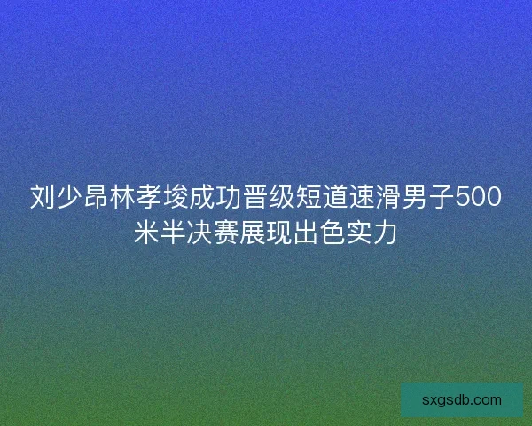 刘少昂林孝埈成功晋级短道速滑男子500米半决赛展现出色实力