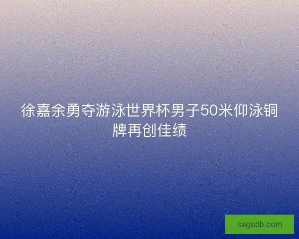 徐嘉余勇夺游泳世界杯男子50米仰泳铜牌再创佳绩