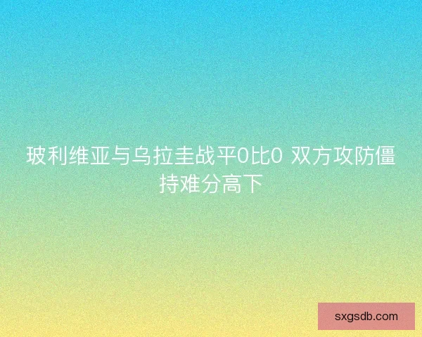 玻利维亚与乌拉圭战平0比0 双方攻防僵持难分高下