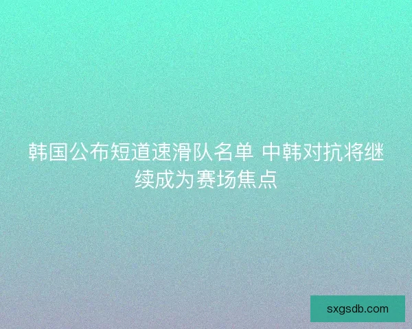 韩国公布短道速滑队名单 中韩对抗将继续成为赛场焦点