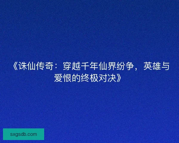 《诛仙传奇：穿越千年仙界纷争，英雄与爱恨的终极对决》