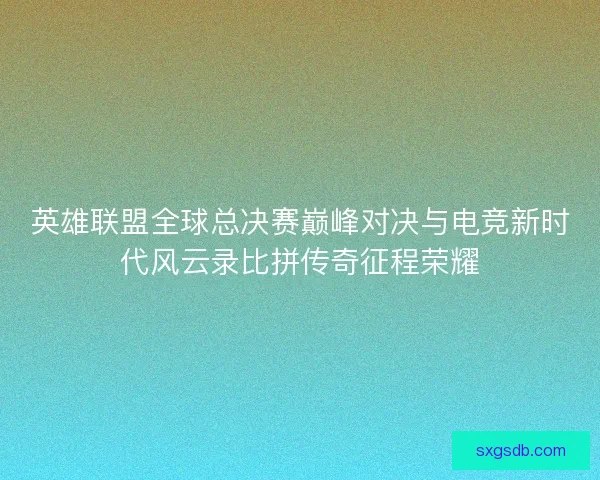 英雄联盟全球总决赛巅峰对决与电竞新时代风云录比拼传奇征程荣耀