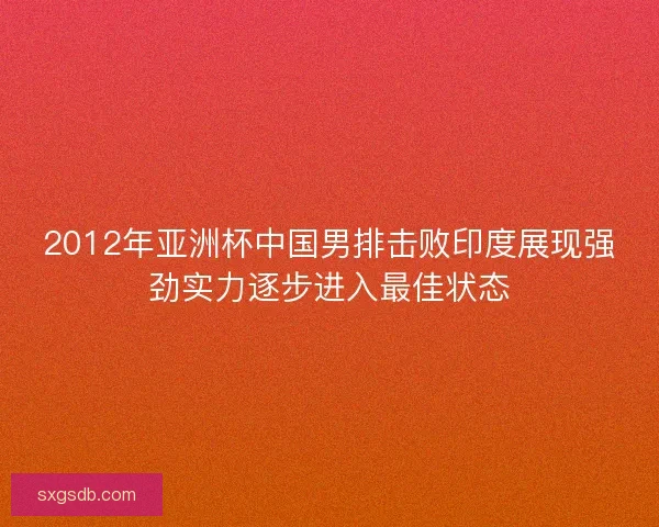 2012年亚洲杯中国男排击败印度展现强劲实力逐步进入最佳状态