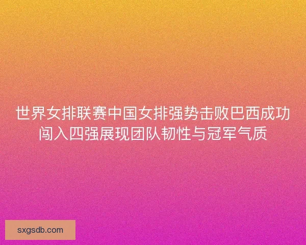 世界女排联赛中国女排强势击败巴西成功闯入四强展现团队韧性与冠军气质