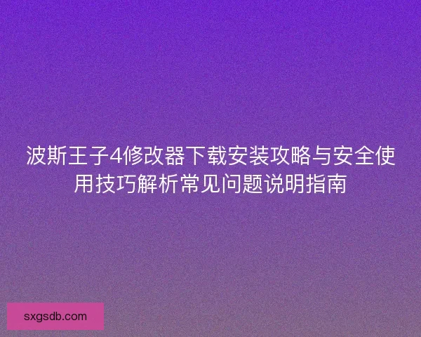 波斯王子4修改器下载安装攻略与安全使用技巧解析常见问题说明指南