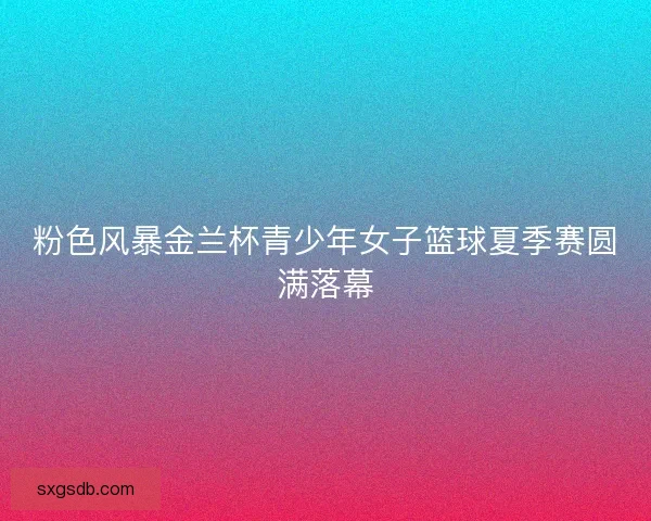 粉色风暴金兰杯青少年女子篮球夏季赛圆满落幕