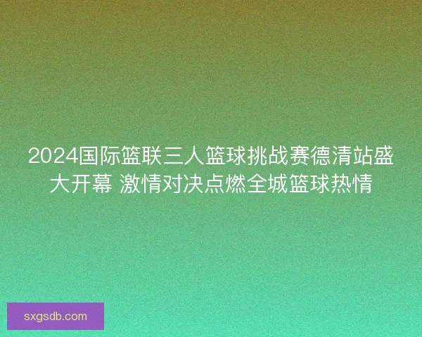 2024国际篮联三人篮球挑战赛德清站盛大开幕 激情对决点燃全城篮球热情