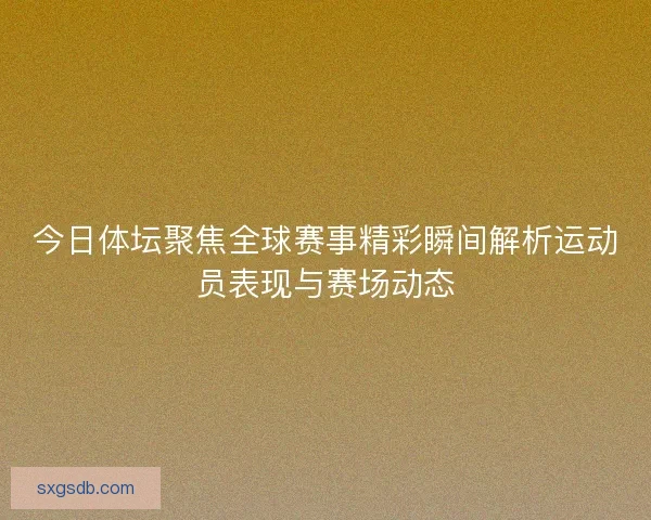 今日体坛聚焦全球赛事精彩瞬间解析运动员表现与赛场动态